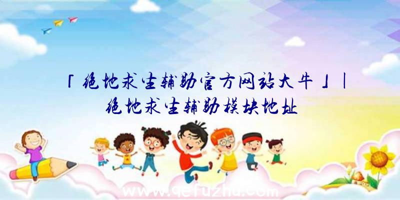 「绝地求生辅助官方网站大牛」|绝地求生辅助模块地址